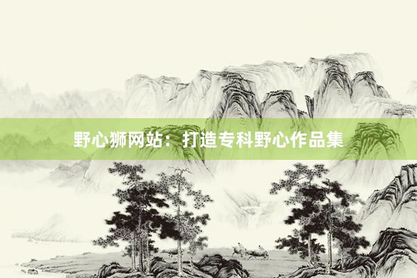 野心狮网站：打造专科野心作品集