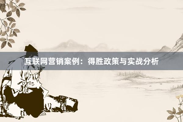 互联网营销案例：得胜政策与实战分析