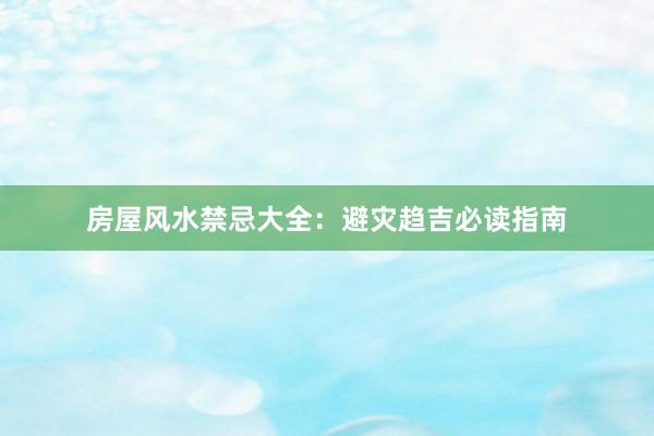 房屋风水禁忌大全：避灾趋吉必读指南