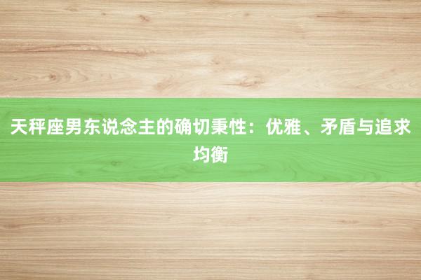 天秤座男东说念主的确切秉性：优雅、矛盾与追求均衡